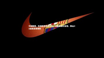 乐竟体育app-中超联赛，陈蒲世界波定江山，高准翼染红留憾，泰山2-1险胜亚泰奏凯