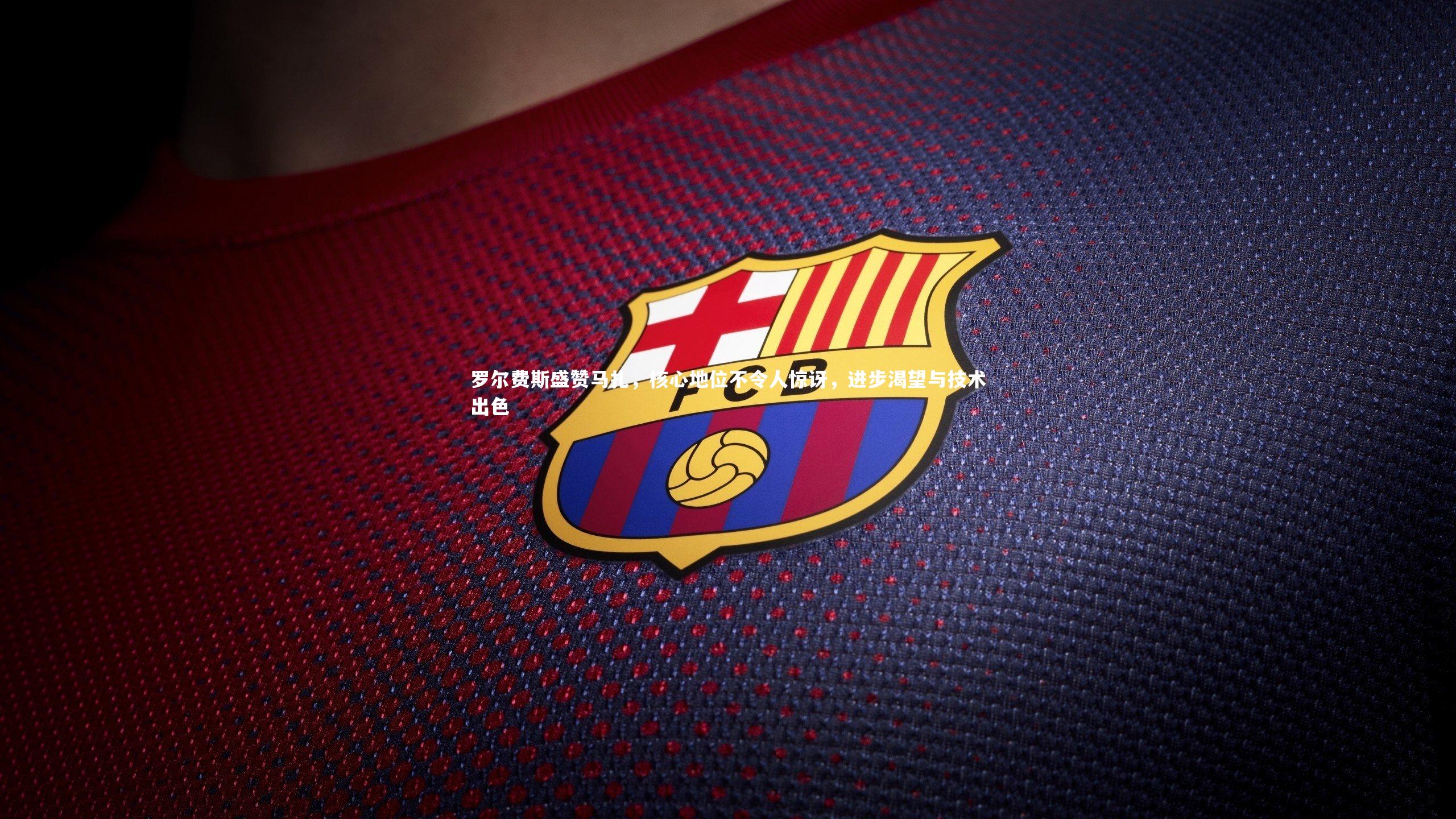 罗尔费斯盛赞马扎，核心地位不令人惊讶，进步渴望与技术出色